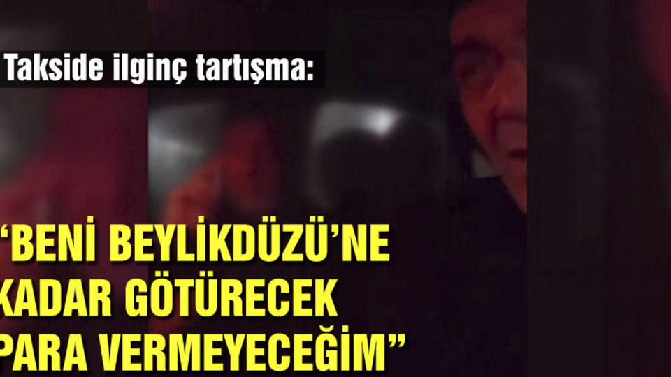 Takside ilginç tartışma: Beni Beylikdüzü'ne kadar götürecek para vermeyeceğim