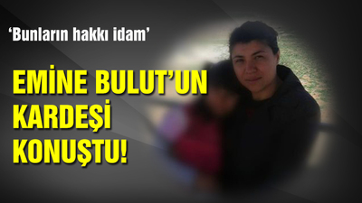 Emine Bulut'un kardeşi konuştu: Bunların hakkı idam