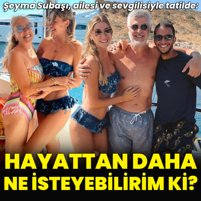 Şeyma ailesi ve sevgilisiyle tatilde!