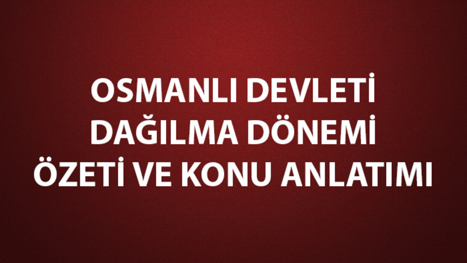 Osmanlı Devleti'nin dağılma dönemi konu anlatımı ve özeti