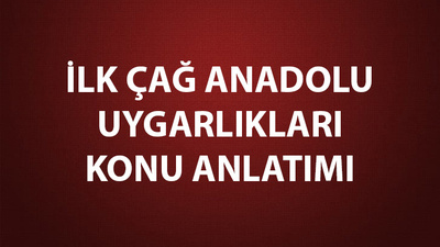 İlk Çağ Anadolu Uygarlıkları İsimleri, Konu Anlatımı ve Özeti