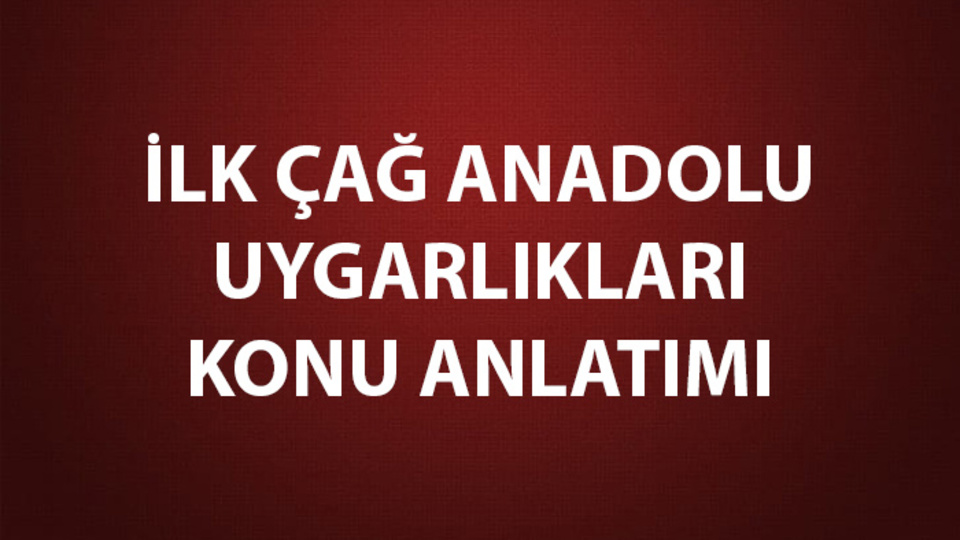 İlk Çağ Anadolu Uygarlıkları İsimleri, Konu Anlatımı ve Özeti