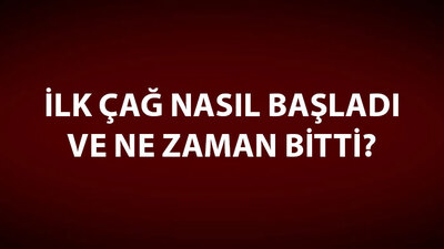 İlk Çağ Nasıl Başladı ve Ne Zaman Bitti?