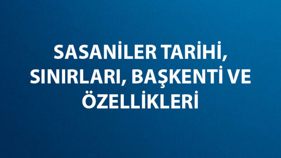 Sasani İmparatorluğu Tarihi, Hükümdarları, Sınırları, Başkenti ve Özellikleri