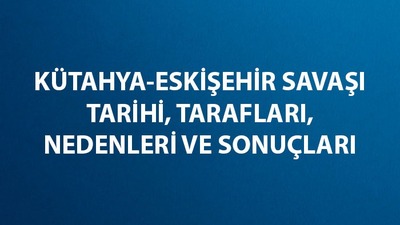 Kütahya - Eskişehir Savaşı tarihi, tarafları, nedenleri ve sonuçları
