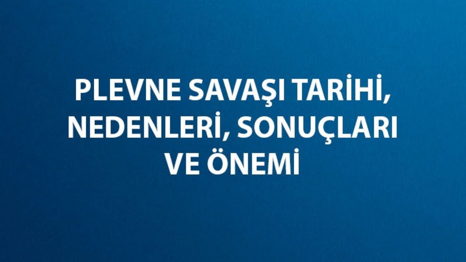Plevne Savaşı tarihi, nedenleri, sonuçları ve önemi