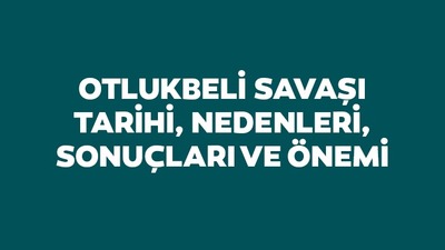 Otlukbeli Savaşı tarihi, nedenleri, sonuçları ve önemi