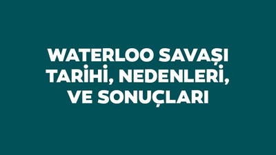 Waterloo Savaşı tarihi, nedenleri ve sonuçları
