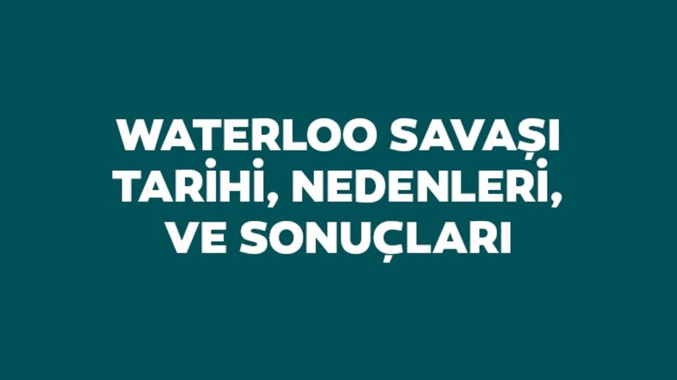 Waterloo Savaşı tarihi, nedenleri ve sonuçları