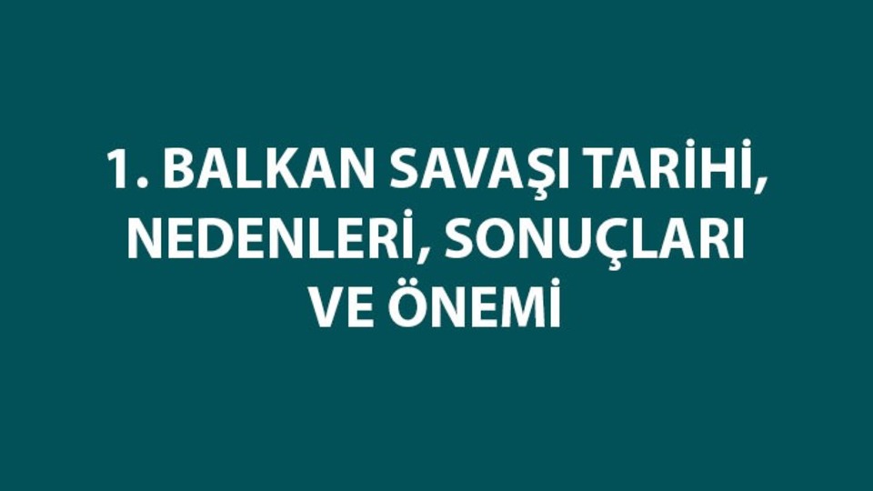 1. Balkan Savaşı tarihi, nedenleri, sonuçları, önemi ve özeti