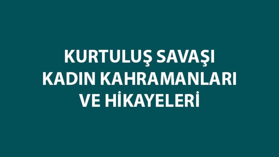 Kurtuluş Savaşı kadın kahramanları kimler?