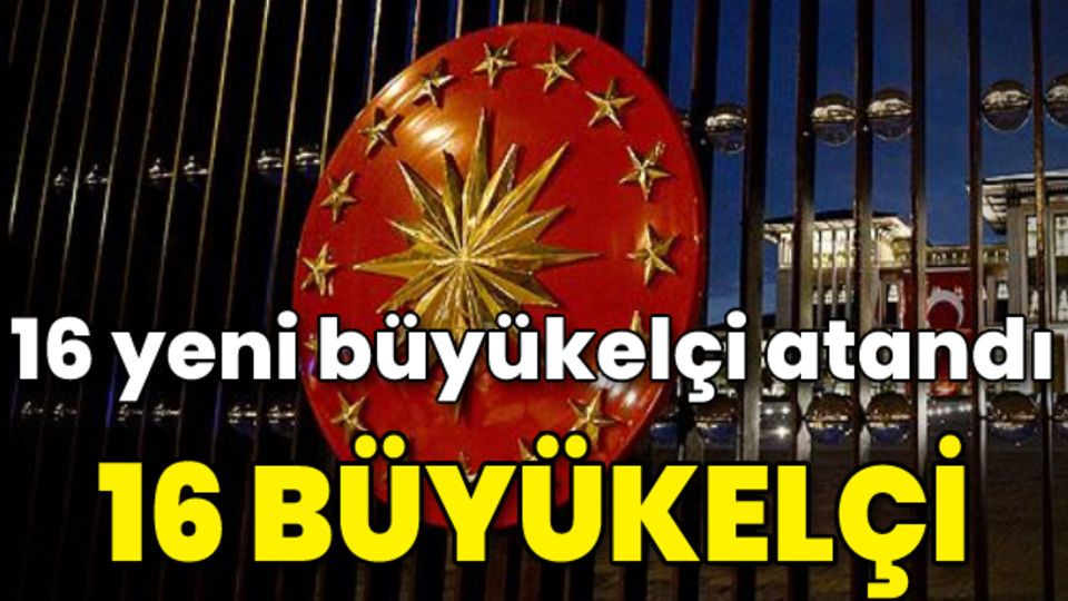 16 büyükelçi merkeze alınırken, 16 yeni büyükelçi atandı