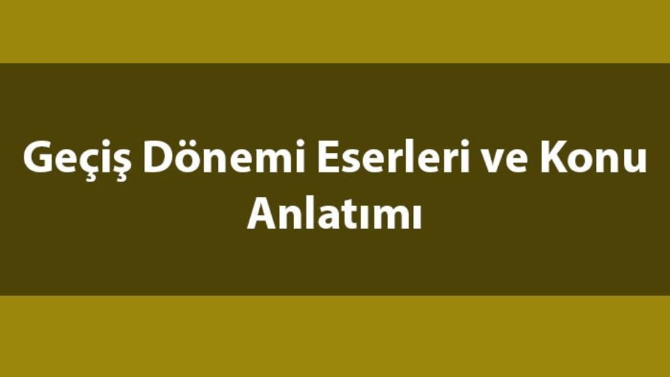 Geçiş Dönemi eserleri konu anlatımı ve özeti