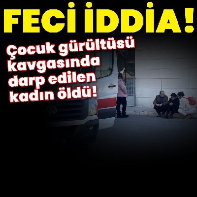 Feci iddia! Çocuk gürültüsü kavgasında darp edilen kadın öldü