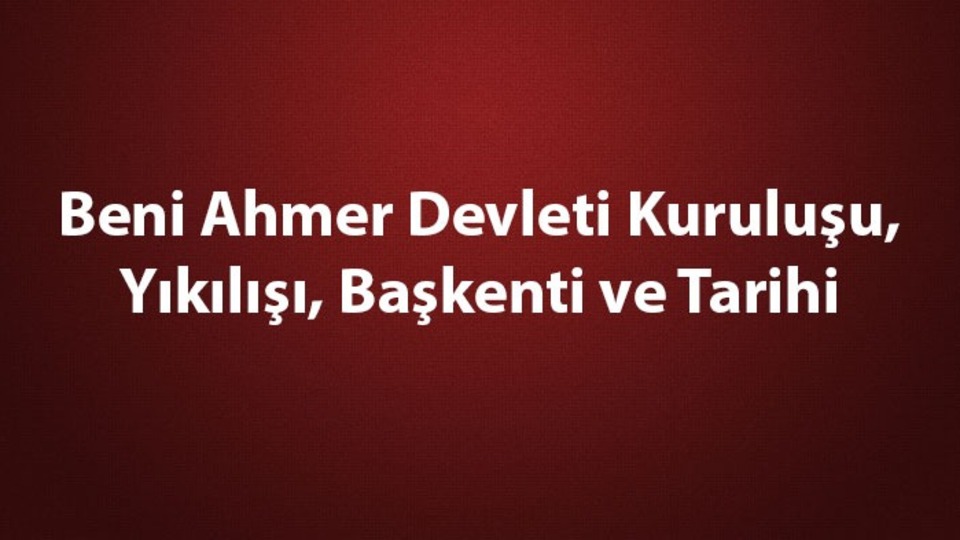 Beni Ahmer Devleti kuruluşu, yıkılışı ve tarihi