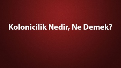 Kolonicilik nedir, ne demek?