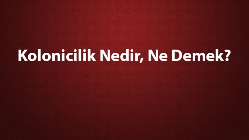 Kolonicilik nedir, ne demek?