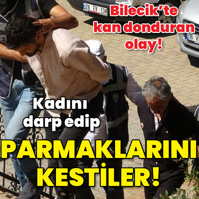 Bilecik'te vahşet! Kadını darp edip parmaklarını kestiler!