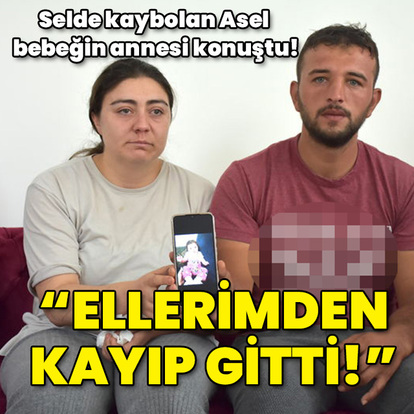 Selde kaybolan Asel bebeğin annesi konuştu! "Ellerimden kayıp gitti!"
