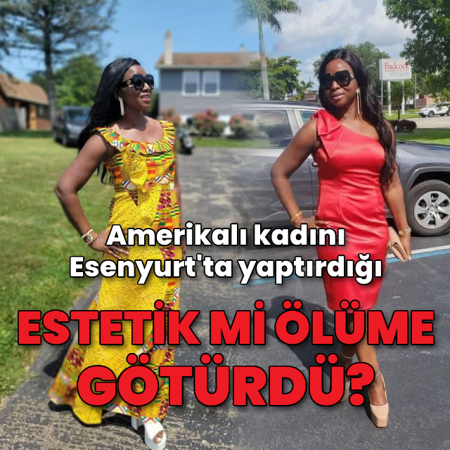 Amerikalı kadını Esenyurt'ta yaptırdığı estetik mi ölüme götürdü?