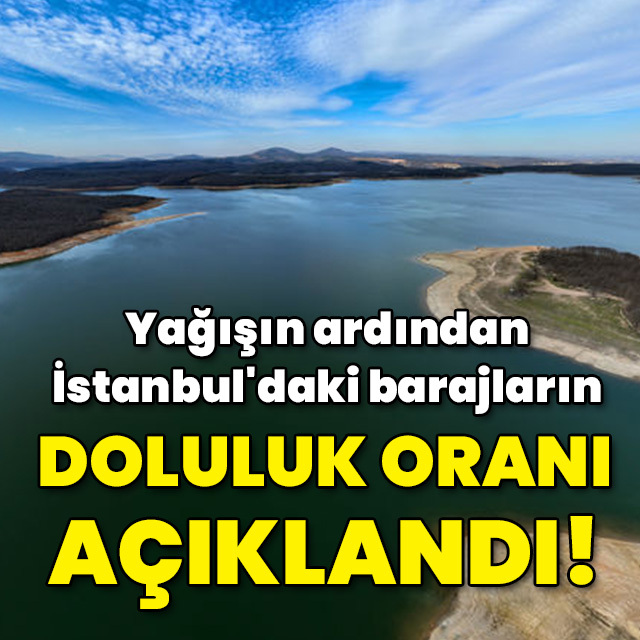 Yağışın ardından İstanbul'daki barajların doluluk oranı açıklandı!