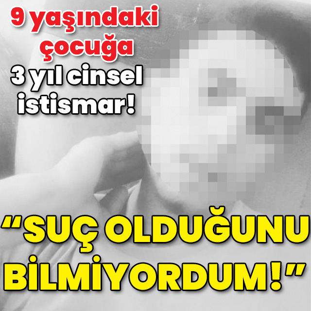 9 yaşındaki çocuğa 3 yıl cinsel istismar! "Suç olduğunu bilmiyordum!"