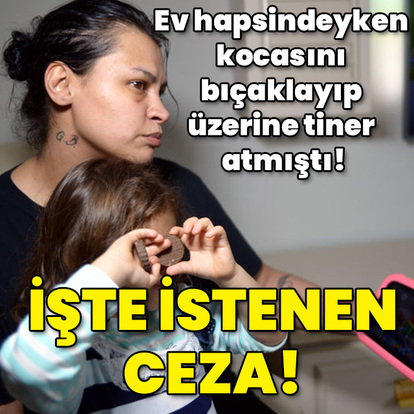 Ev hapsindeyken kocasını bıçaklayıp üzerine tiner atmıştı! İşte istenen ceza!