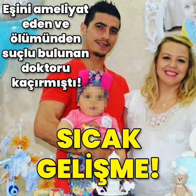 Eşini ameliyat eden ve ölümünden suçlu bulunan doktoru kaçırmıştı! Sıcak gelişme!