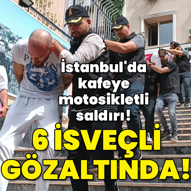 İstanbul'da kafeye motosikletli saldırı! 6 İsveçli gözaltında!