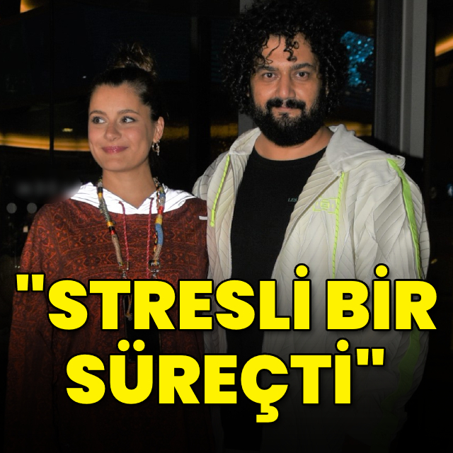 "Stresli bir süreçti"