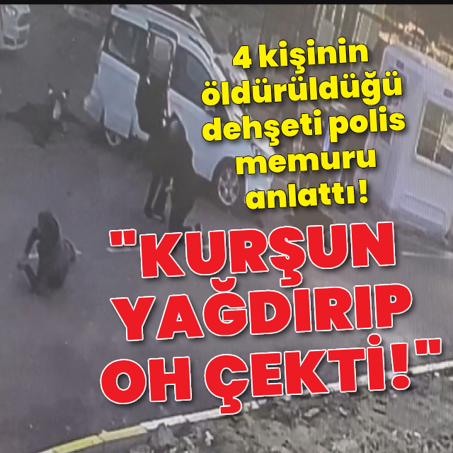 Dört kişinin öldürüldüğü dehşeti polis memuru anlattı!