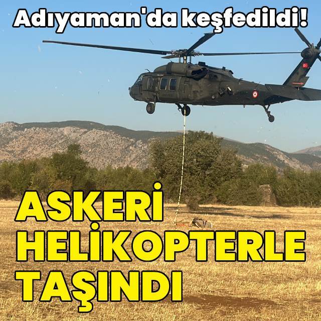 Adıyaman'da keşfedildi! Askeri helikopterle taşındı