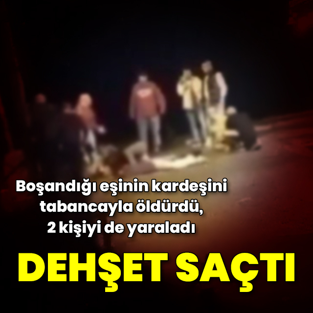 Boşandığı eşinin kardeşini tabancayla öldürdü, 2 kişiyi de yaraladı