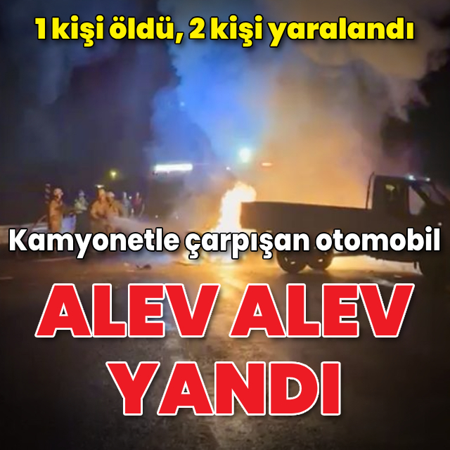 Kamyonetle çarpışan otomobil alev alev yandı: 1 ölü, 2 yaralı