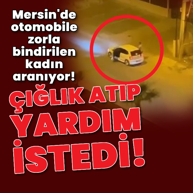 Mersin'de otomobile zorla bindirilen kadın aranıyor!