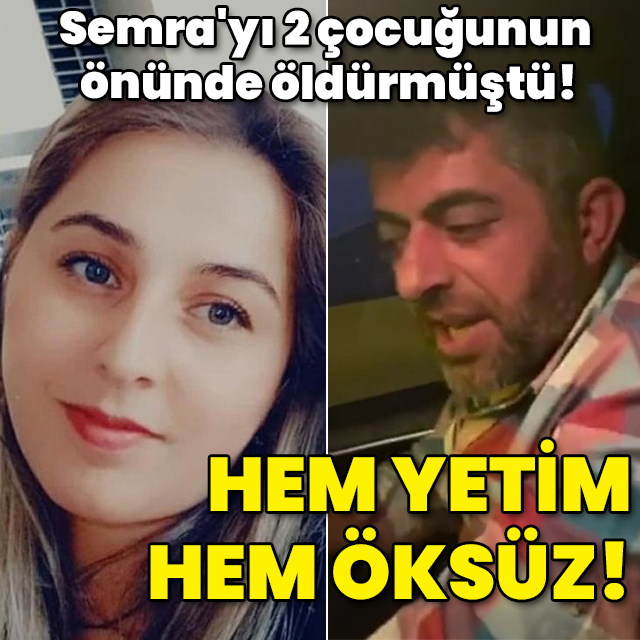 Semra'yı 2 çocuğunun önünde öldürmüştü! Hem yetim hem öksüz!