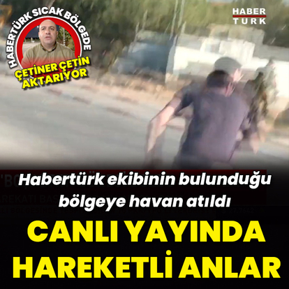 Habertürk ekibi sıcak bölgede