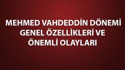 Mehmed Vahdeddin dönemi genel özellikleri