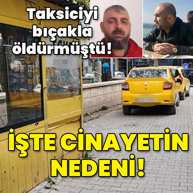 Taksiciyi bıçakla öldürmüştü! Cinayetin nedeni ortaya çıktı!