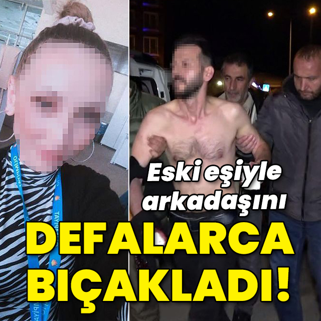 Eski eşi ve arkadaşını defalarca bıçakladı!