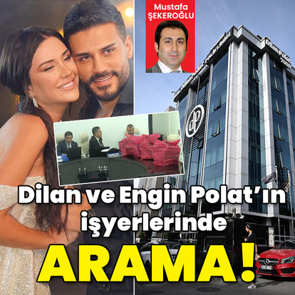 Dilan Polat ve Engin Polat’ın işyerlerinde arama yapılıyor!