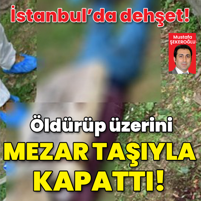 İstanbul’da dehşet! Öldürüp üzerini mezar taşıyla kapattı!