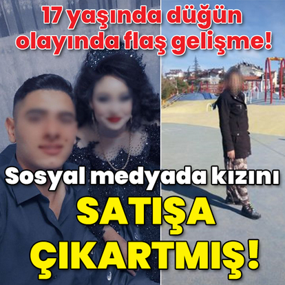 17 yaşında düğün olayında flaş gelişme! Kızını satışa çıkartmış!