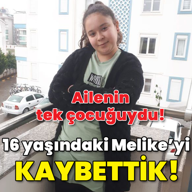 Ailenin tek çocuğuydu! 16 yaşındaki Melike'yi kaybettik!