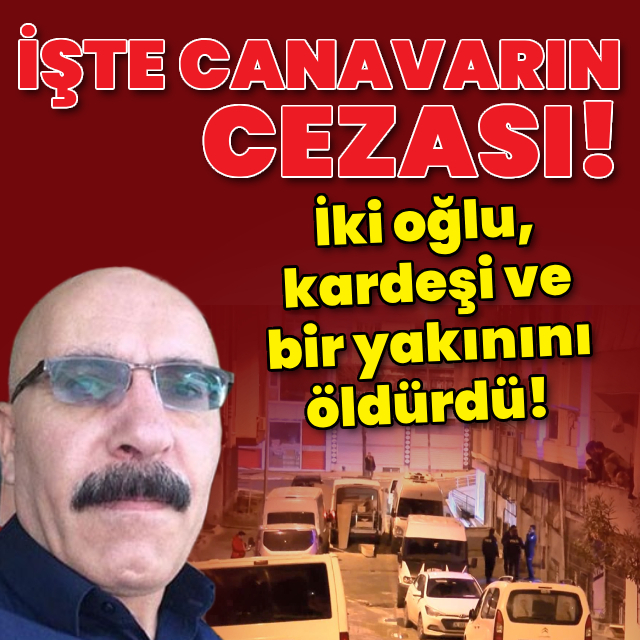 İki oğlu, kardeşi ve bir yakınını öldürdü! Canavarın cezası belli oldu