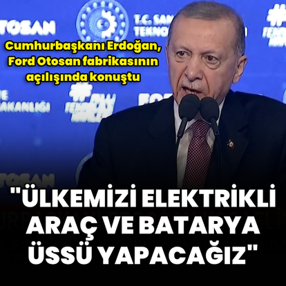 "Ülkemizi elektrikli araç ve batarya üretim üssü yapacağız"