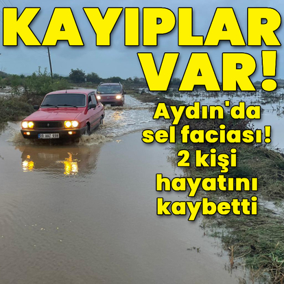 Aydın'da sel faciası! 3 kişi hayatını kaybetti