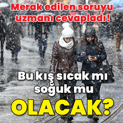Merak edilen soruyu uzmanı cevapladı! Bu kış sıcak mı soğuk mu olacak?