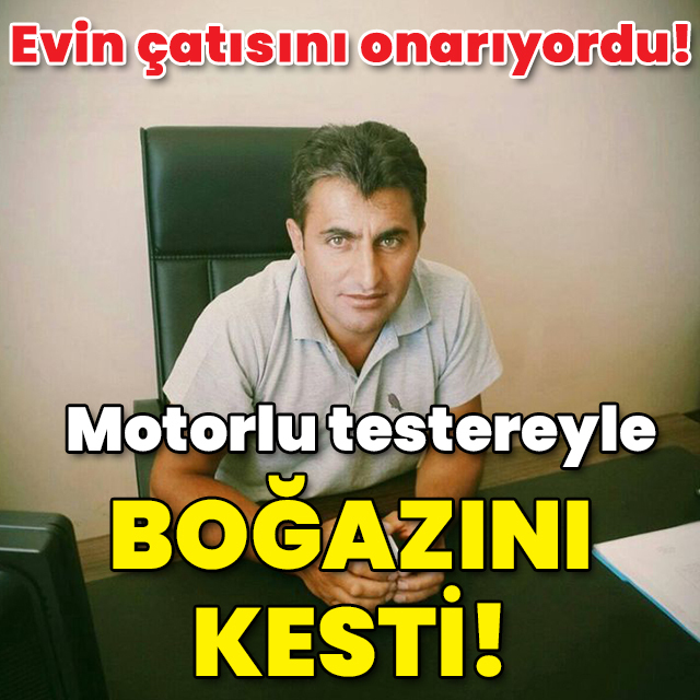 Çatıyı onarıyordu! Kaza değil dehşet! Motorlu testereyle boğazını kesti!