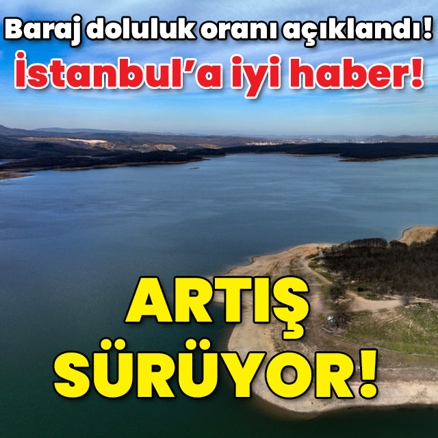 Baraj doluluk oranı açıklandı! İstanbul'a iyi haber! Artış sürüyor!
